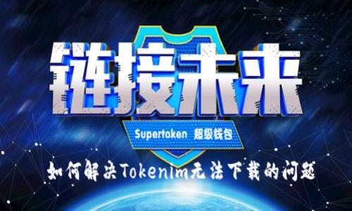  如何解决Tokenim无法下载的问题